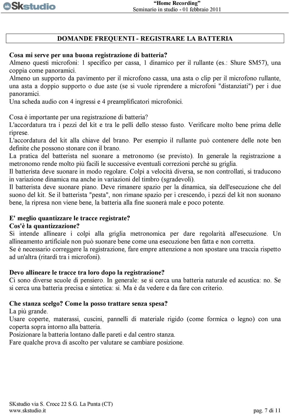 Almeno un supporto da pavimento per il microfono cassa, una asta o clip per il microfono rullante, una asta a doppio supporto o due aste (se si vuole riprendere a microfoni "distanziati") per i due