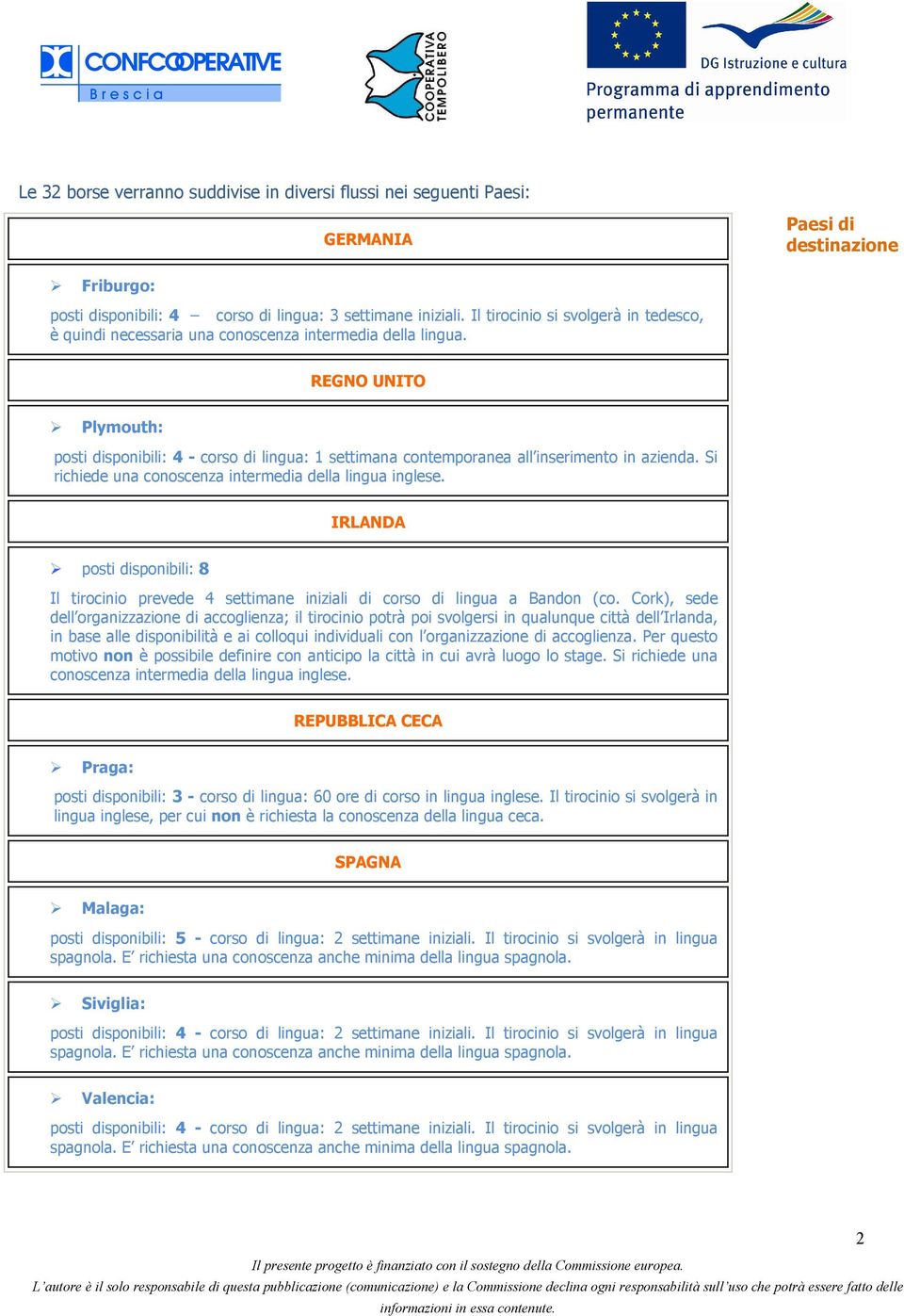 REGNO UNITO Plymouth: posti disponibili: 4 - corso di lingua: 1 settimana contemporanea all inserimento in azienda. Si richiede una conoscenza intermedia della lingua inglese.