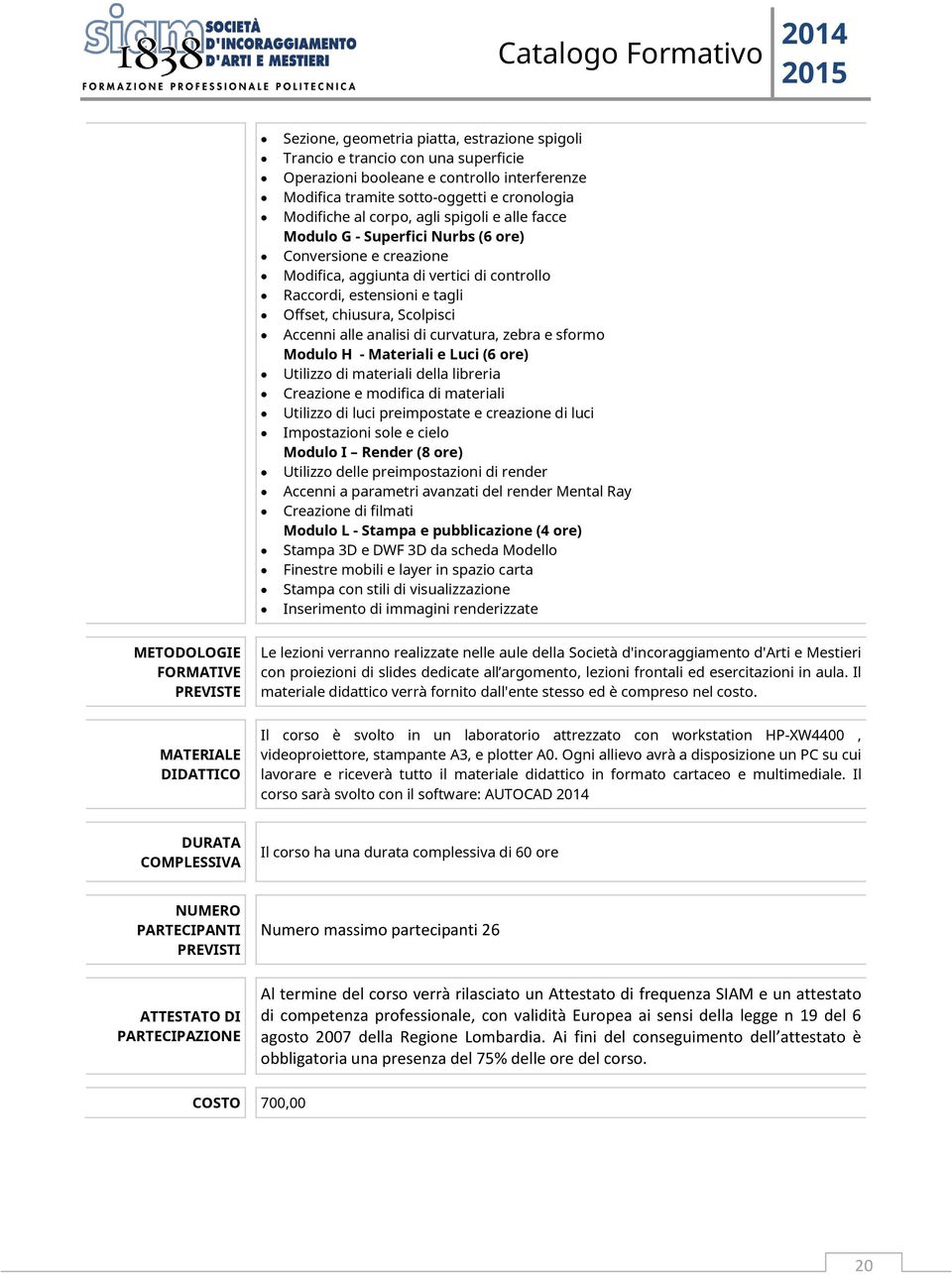 analisi di curvatura, zebra e sformo Modulo H - Materiali e Luci (6 ore) Utilizzo di materiali della libreria Creazione e modifica di materiali Utilizzo di luci preimpostate e creazione di luci