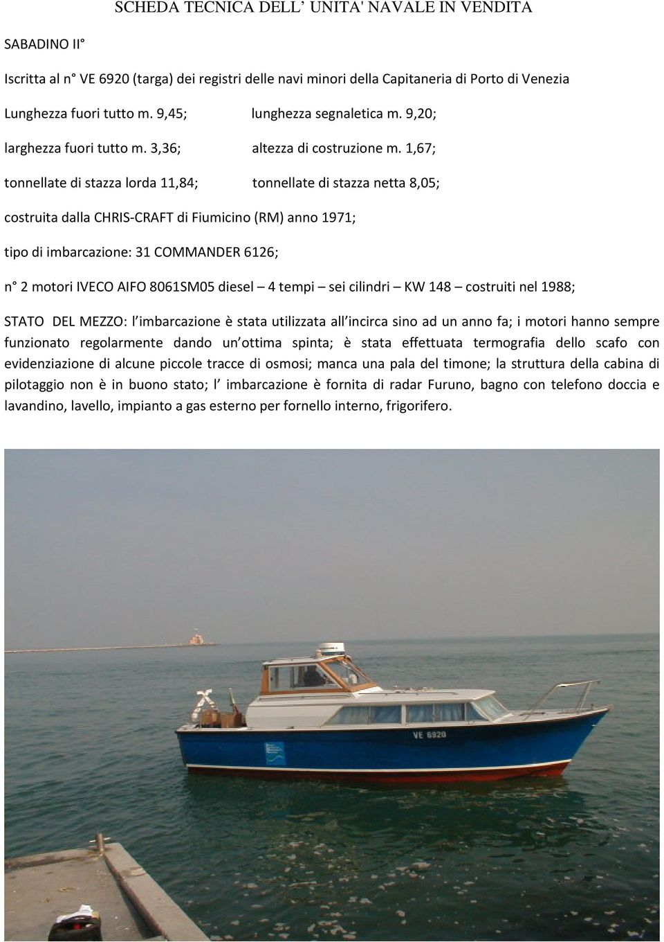 1,67; tonnellate di stazza lorda 11,84; tonnellate di stazza netta 8,05; costruita dalla CHRIS CRAFT di Fiumicino (RM) anno 1971; tipo di imbarcazione: 31 COMMANDER 6126; n 2 motori IVECO AIFO