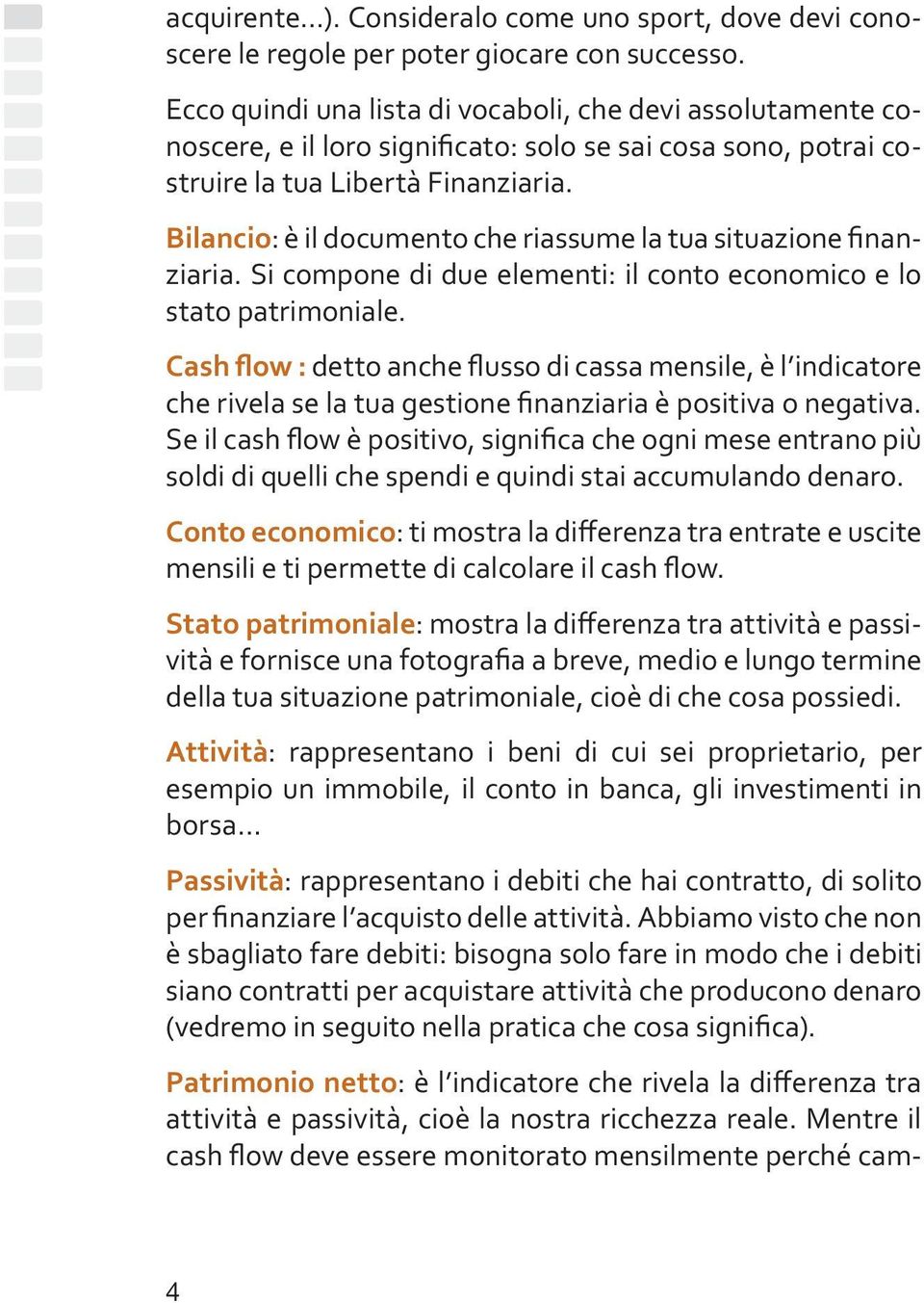 Bilancio: è il documento che riassume la tua situazione finanziaria. Si compone di due elementi: il conto economico e lo stato patrimoniale.