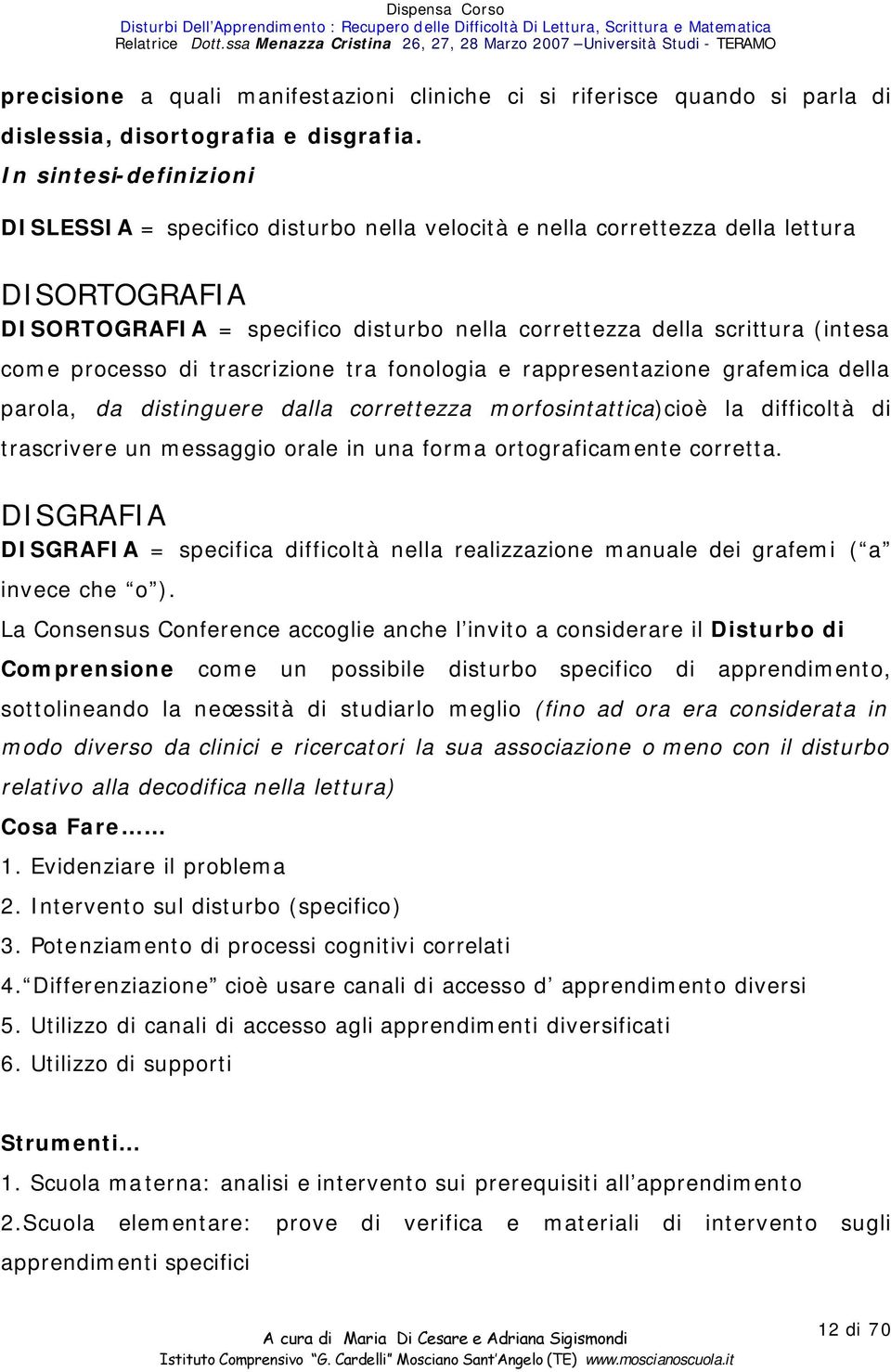 processo di trascrizione tra fonologia e rappresentazione grafemica della parola, da distinguere dalla correttezza morfosintattica)cioè la difficoltà di trascrivere un messaggio orale in una forma