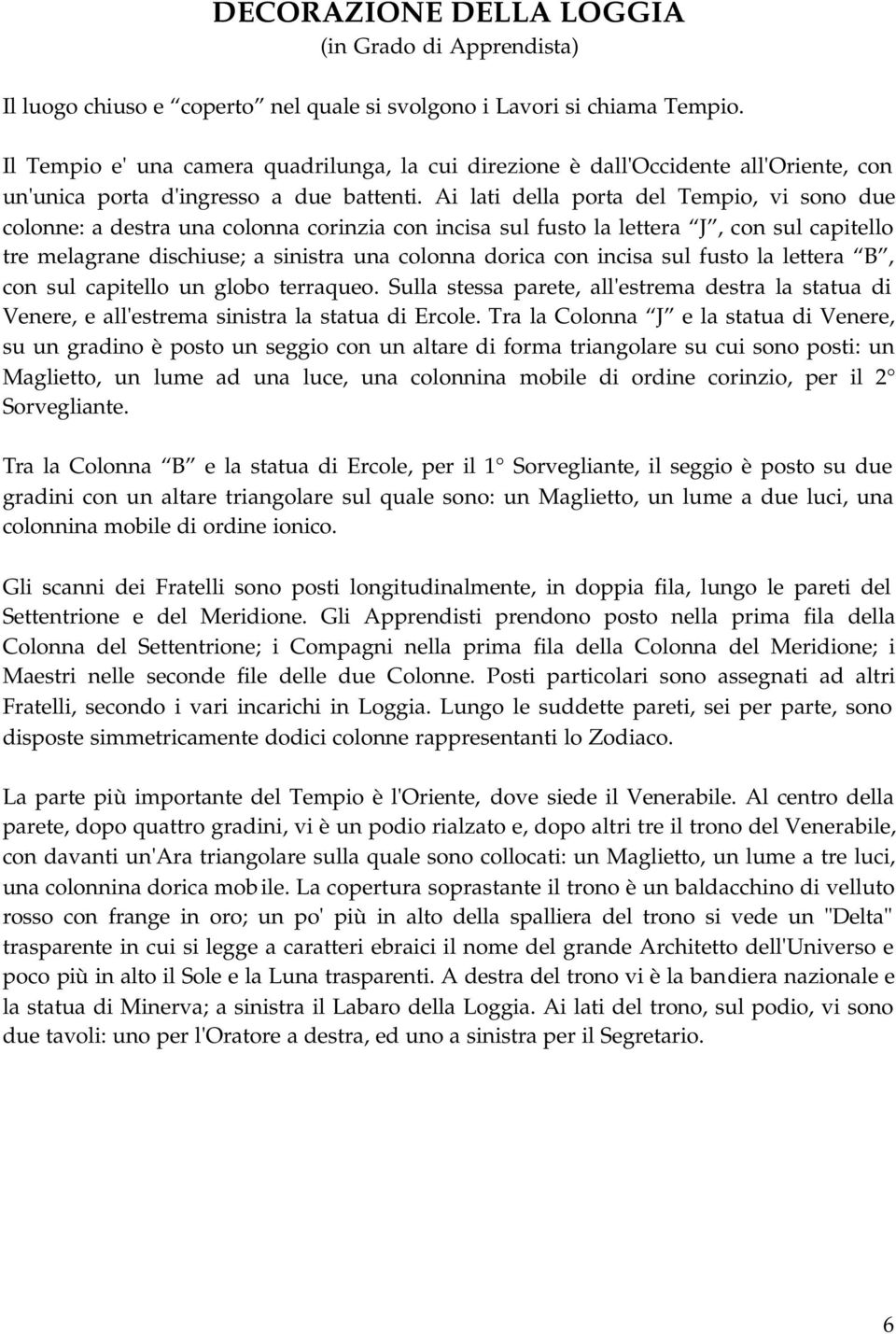 Ai lati della porta del Tempio, vi sono due colonne: a destra una colonna corinzia con incisa sul fusto la lettera J, con sul capitello tre melagrane dischiuse; a sinistra una colonna dorica con