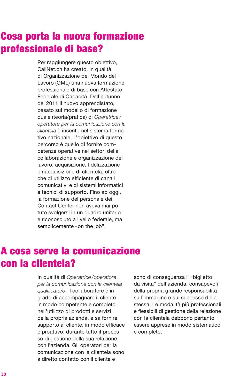 Dall autunno del 2011 il nuovo apprendistato, basato sul modello di formazione duale (teoria/pratica) di Operatrice / operatore per la comunicazione con la clientela è inserito nel sistema formativo