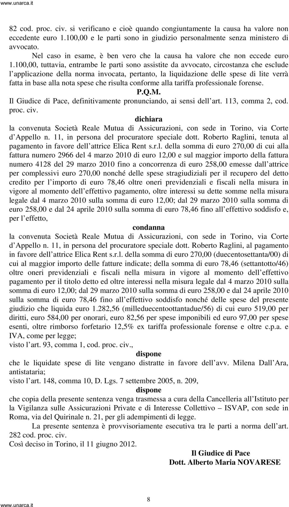 100,00, tuttavia, entrambe le parti sono assistite da avvocato, circostanza che esclude l applicazione della norma invocata, pertanto, la liquidazione delle spese di lite verrà fatta in base alla