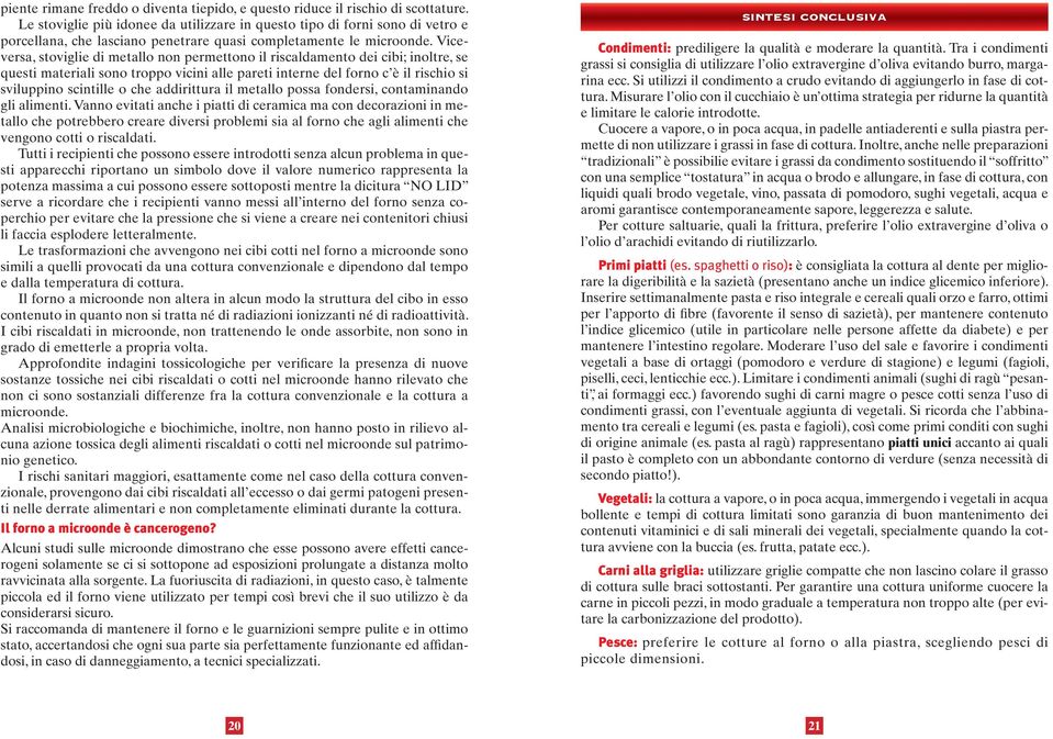 Viceversa, stoviglie di metallo non permettono il riscaldamento dei cibi; inoltre, se questi materiali sono troppo vicini alle pareti interne del forno c è il rischio si sviluppino scintille o che