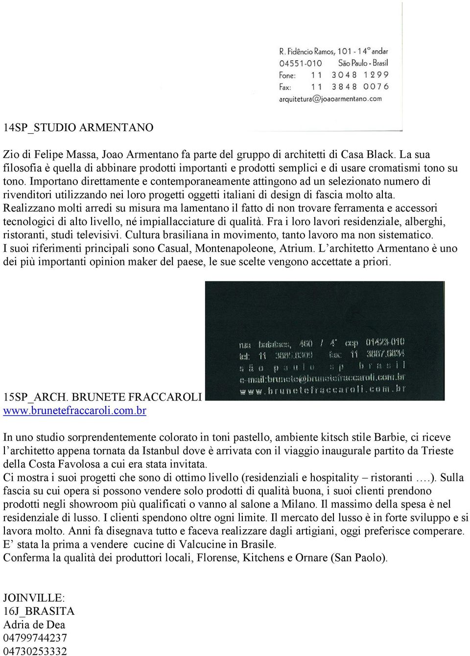 Importano direttamente e contemporaneamente attingono ad un selezionato numero di rivenditori utilizzando nei loro progetti oggetti italiani di design di fascia molto alta.