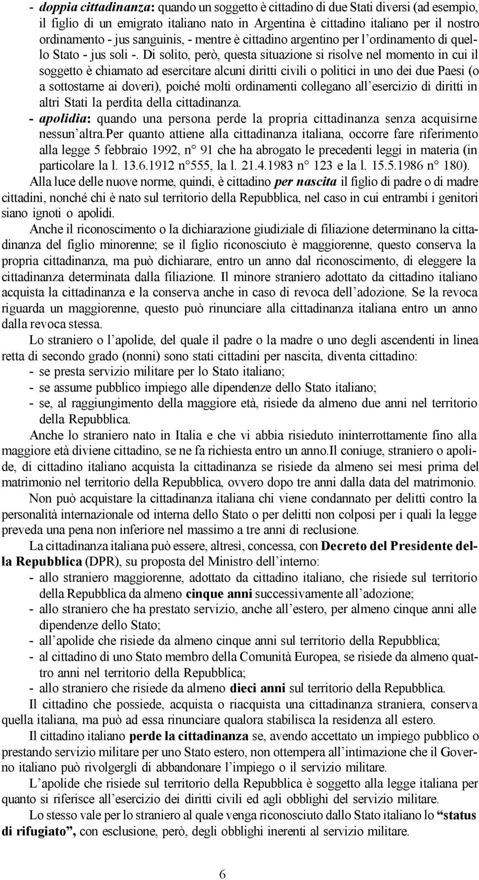 Di solito, però, questa situazione si risolve nel momento in cui il soggetto è chiamato ad esercitare alcuni diritti civili o politici in uno dei due Paesi (o a sottostarne ai doveri), poiché molti