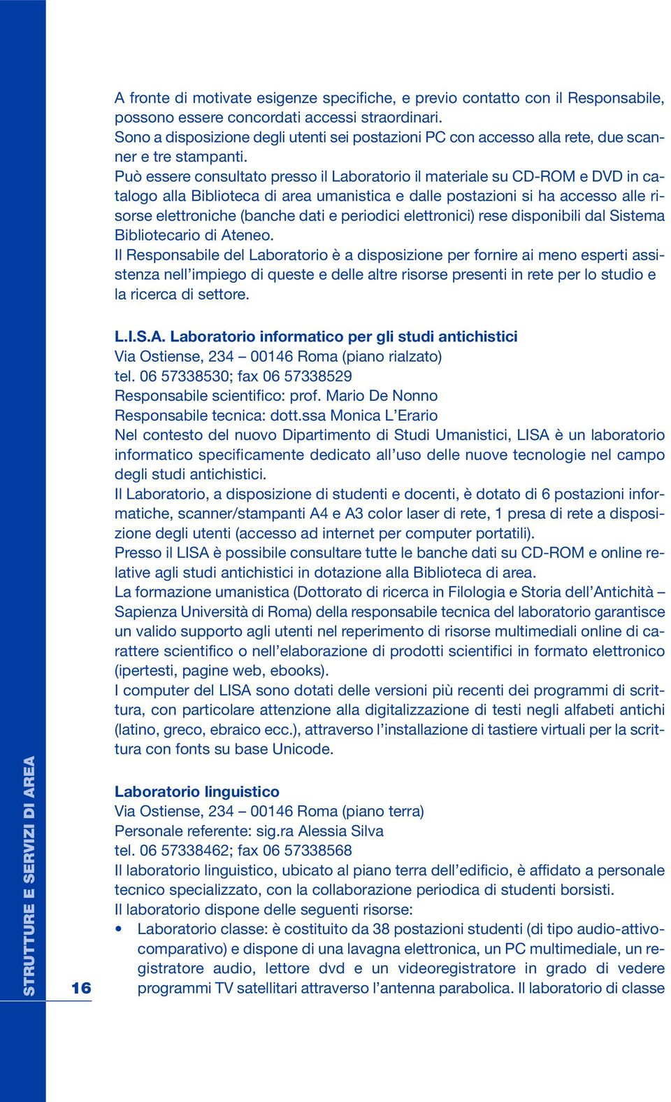 Può essere consultato presso il Laboratorio il materiale su CD-ROM e DVD in catalogo alla Biblioteca di area umanistica e dalle postazioni si ha accesso alle risorse elettroniche (banche dati e