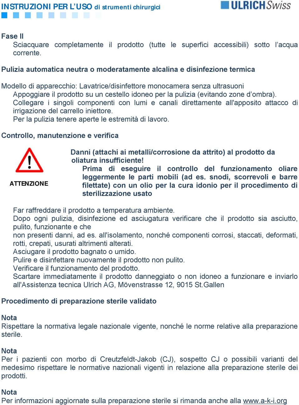 la pulizia (evitando zone d ombra). Collegare i singoli componenti con lumi e canali direttamente all'apposito attacco di irrigazione del carrello iniettore.