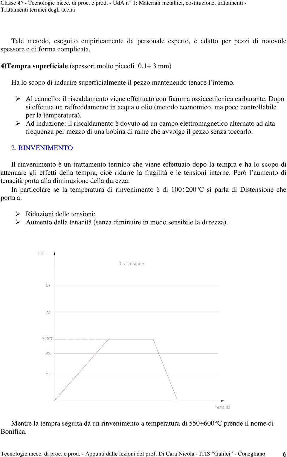 Al cannello: il riscaldamento viene effettuato con fiamma ossiacetilenica carburante. Dopo si effettua un raffreddamento in acqua o olio (metodo economico, ma poco controllabile per la temperatura).