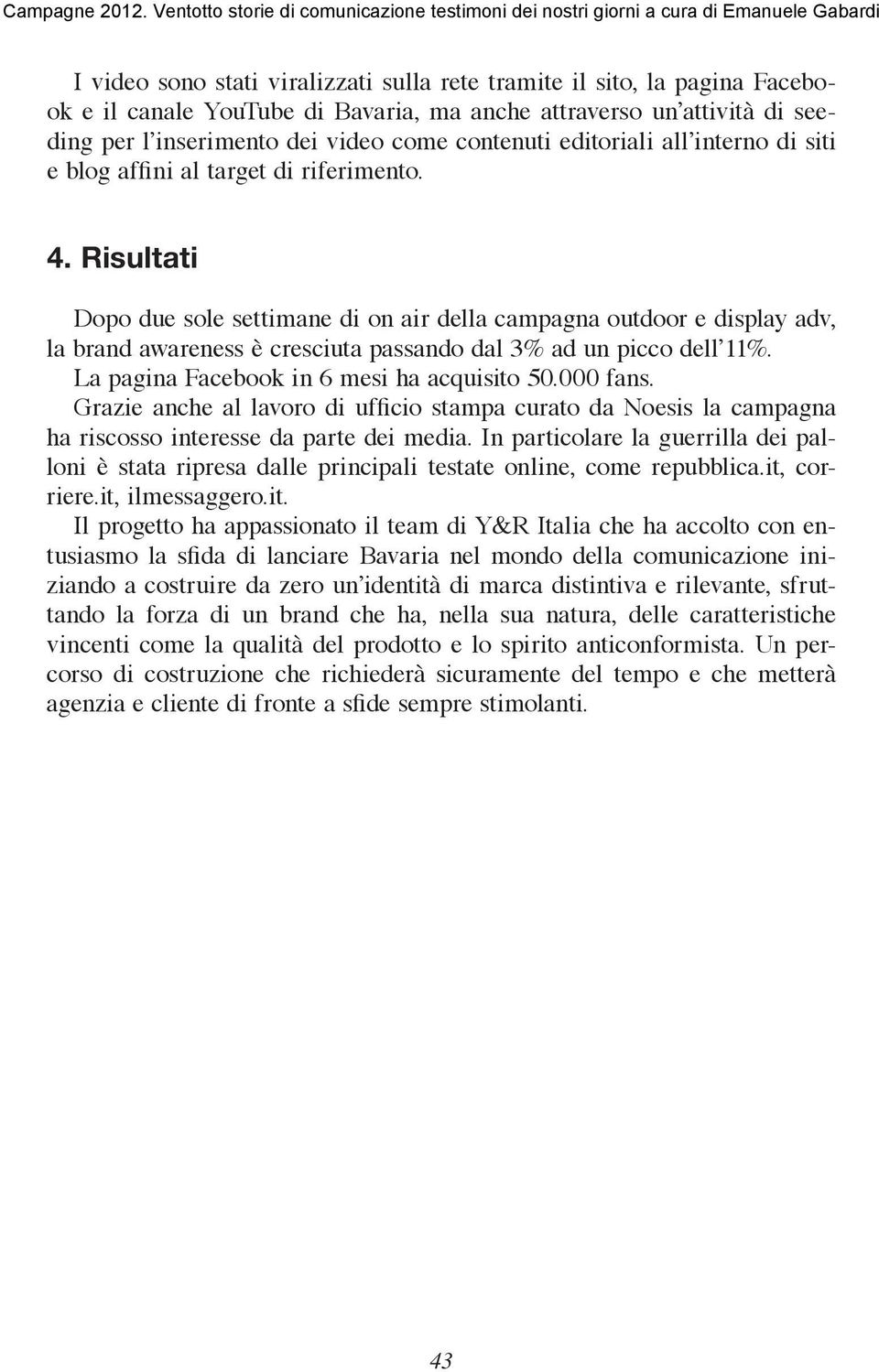 Risultati Dopo due sole settimane di on air della campagna outdoor e display adv, la brand awareness è cresciuta passando dal 3% ad un picco dell 11%. La pagina Facebook in 6 mesi ha acquisito 50.