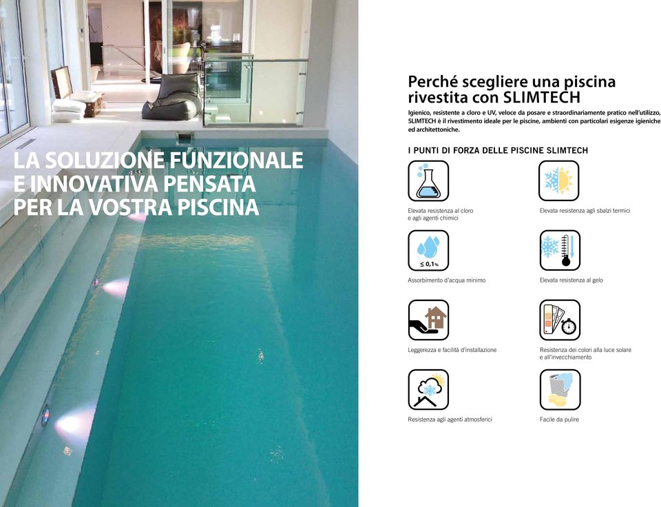 LA SOLUZIONE FUNZIONALE E INNOVATIVA PENSATA PER LA VOSTRA PISCINA I PUNTI DI FORZA DELLE PISCINE SLIMTECH Elevata resistenza al cloro e agli agenti chimici Elevata