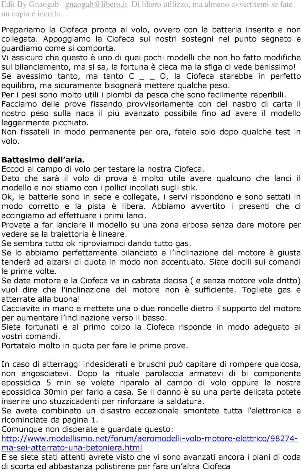 Se avessimo tanto, ma tanto C O, la Ciofeca starebbe in perfetto equilibro, ma sicuramente bisognerà mettere qualche peso. Per i pesi sono molto utili i piombi da pesca che sono facilmente reperibili.