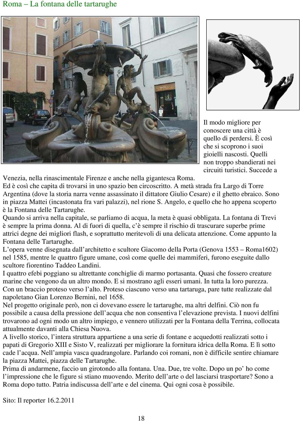 A metà strada fra Largo di Torre Argentina (dove la storia narra venne assassinato il dittatore Giulio Cesare) e il ghetto ebraico. Sono in piazza Mattei (incastonata fra vari palazzi), nel rione S.