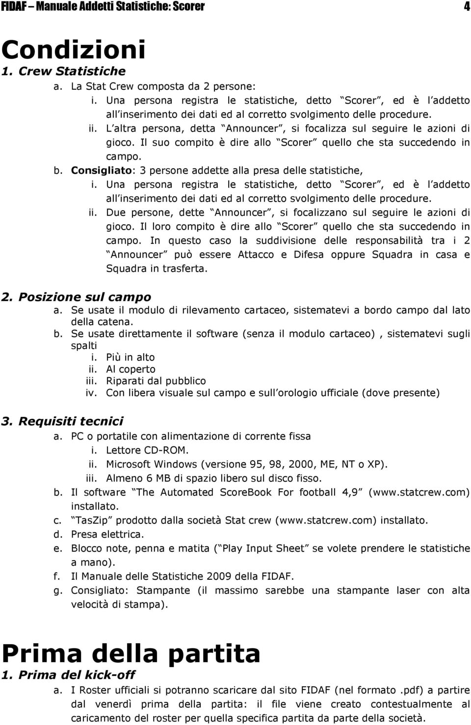 L altra persona, detta Announcer, si focalizza sul seguire le azioni di gioco. Il suo compito è dire allo Scorer quello che sta succedendo in campo. b.