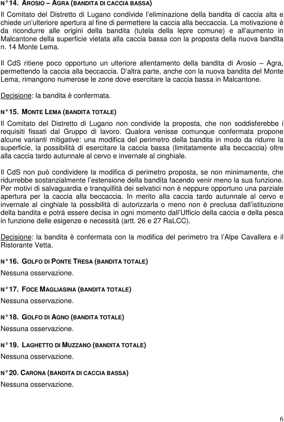 La motivazione è da ricondurre alle origini della bandita (tutela della lepre comune) e all aumento in Malcantone della superficie vietata alla caccia bassa con la proposta della nuova bandita n.