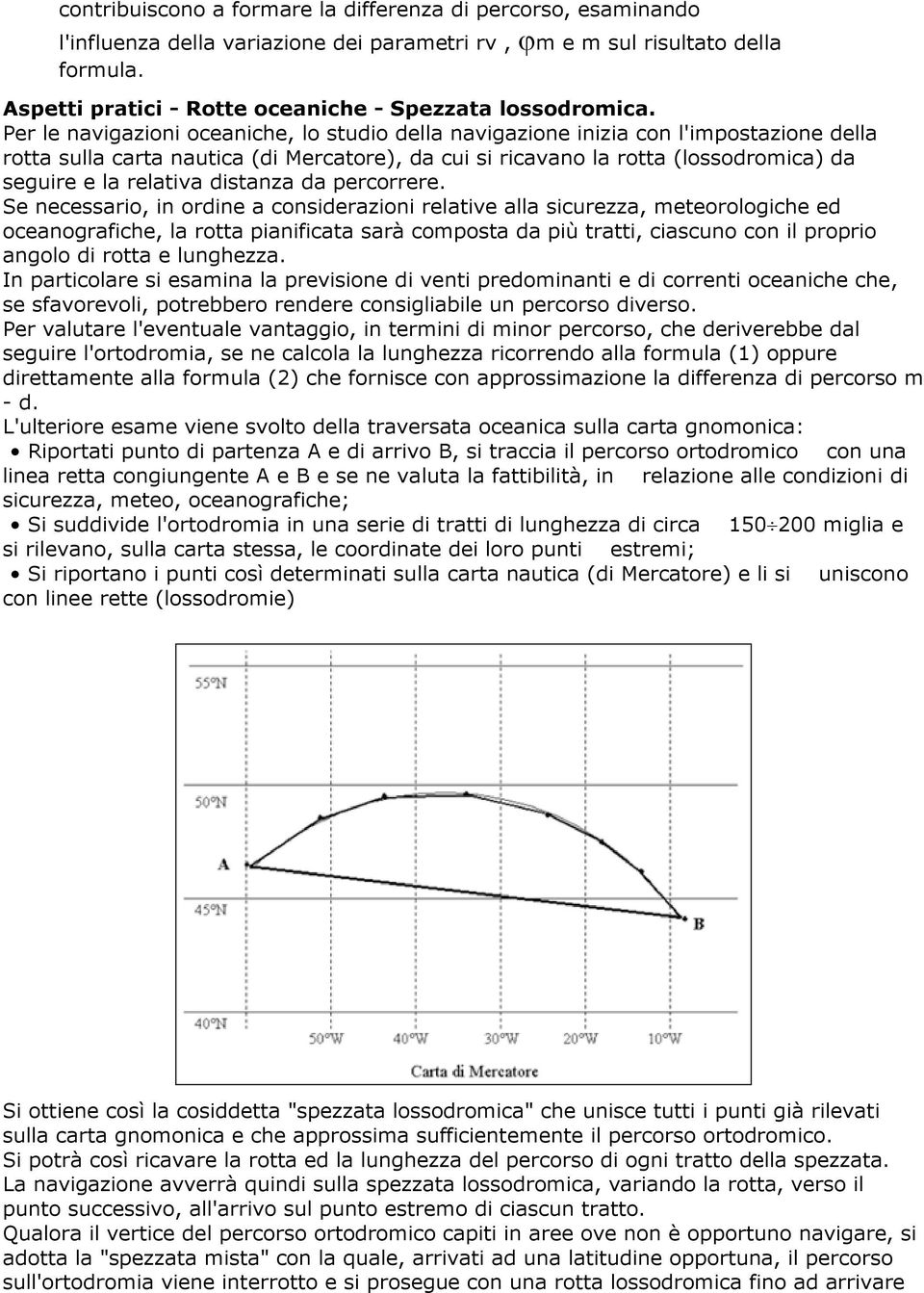 Per le navigazioni oceaniche, lo studio della navigazione inizia con l'impostazione della rotta sulla carta nautica (di Mercatore), da cui si ricavano la rotta (lossodromica) da seguire e la relativa