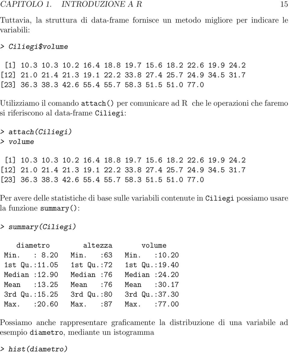 0 Utilizziamo il comando attach() per comunicare ad R che le operazioni che faremo si riferiscono al data-frame Ciliegi: > attach(ciliegi) > volume [1] 10.3 10.3 10.2 16.4 18.8 19.7 15.6 18.2 22.6 19.