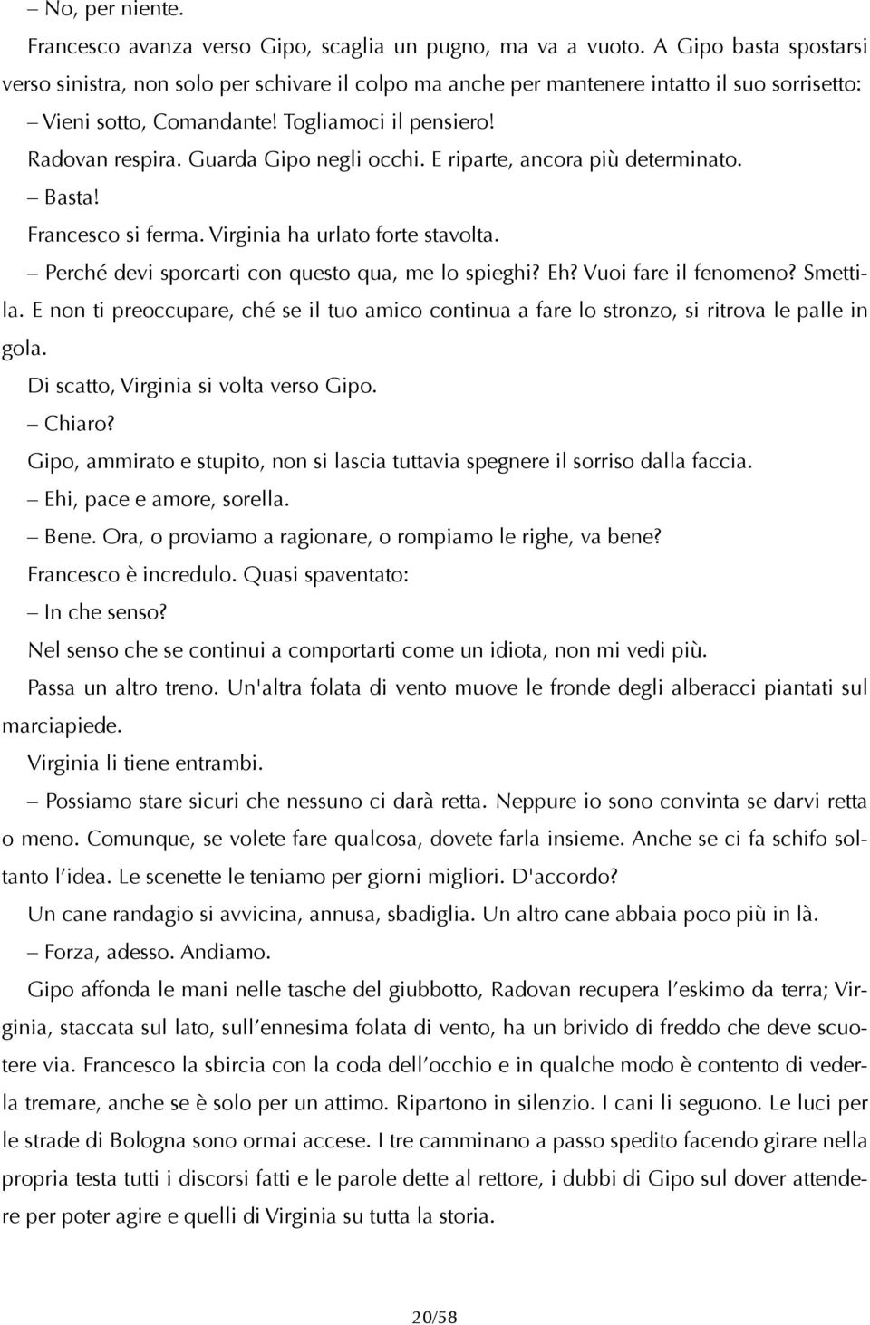 Guarda Gipo negli occhi. E riparte, ancora più determinato. Basta! Francesco si ferma. Virginia ha urlato forte stavolta. Perché devi sporcarti con questo qua, me lo spieghi? Eh?