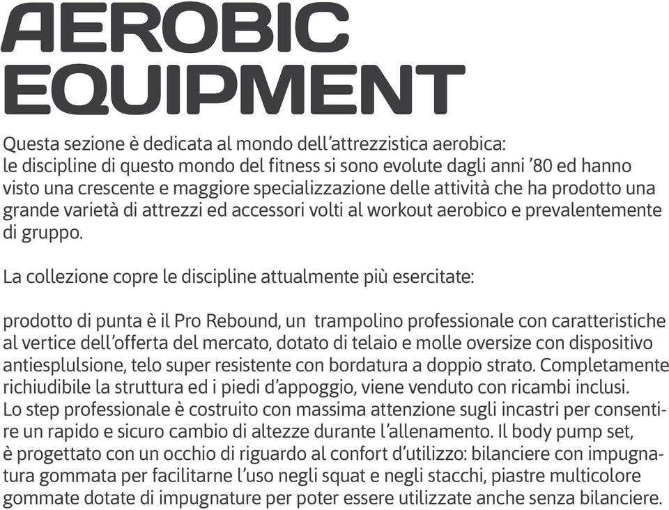 La collezione copre le discipline attualmente più esercitate: prodotto di punta è il Pro Rebound, un trampolino professionale con caratteristiche al vertice dell offerta del mercato, dotato di telaio