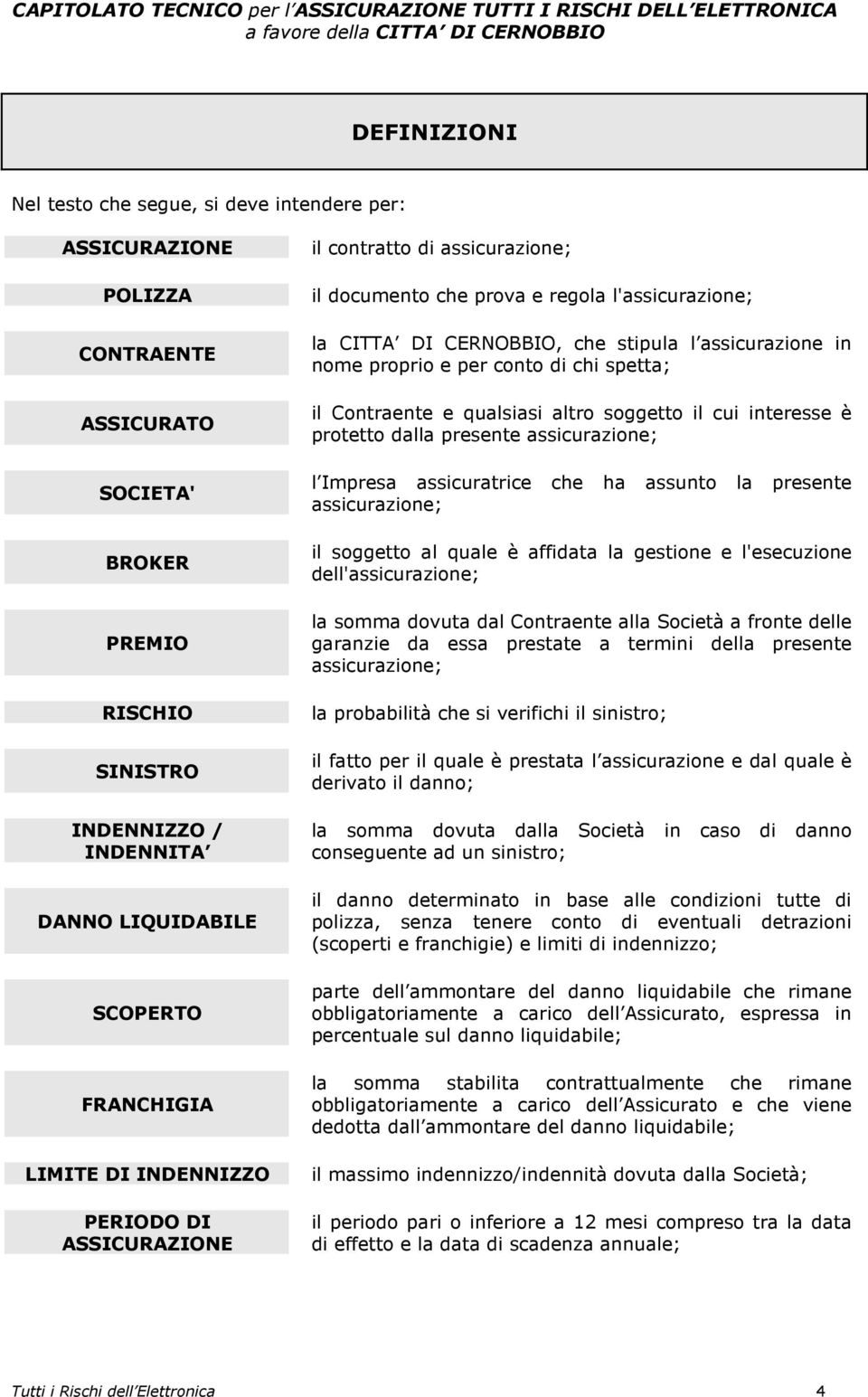 proprio e per conto di chi spetta; il Contraente e qualsiasi altro soggetto il cui interesse è protetto dalla presente assicurazione; l Impresa assicuratrice che ha assunto la presente assicurazione;