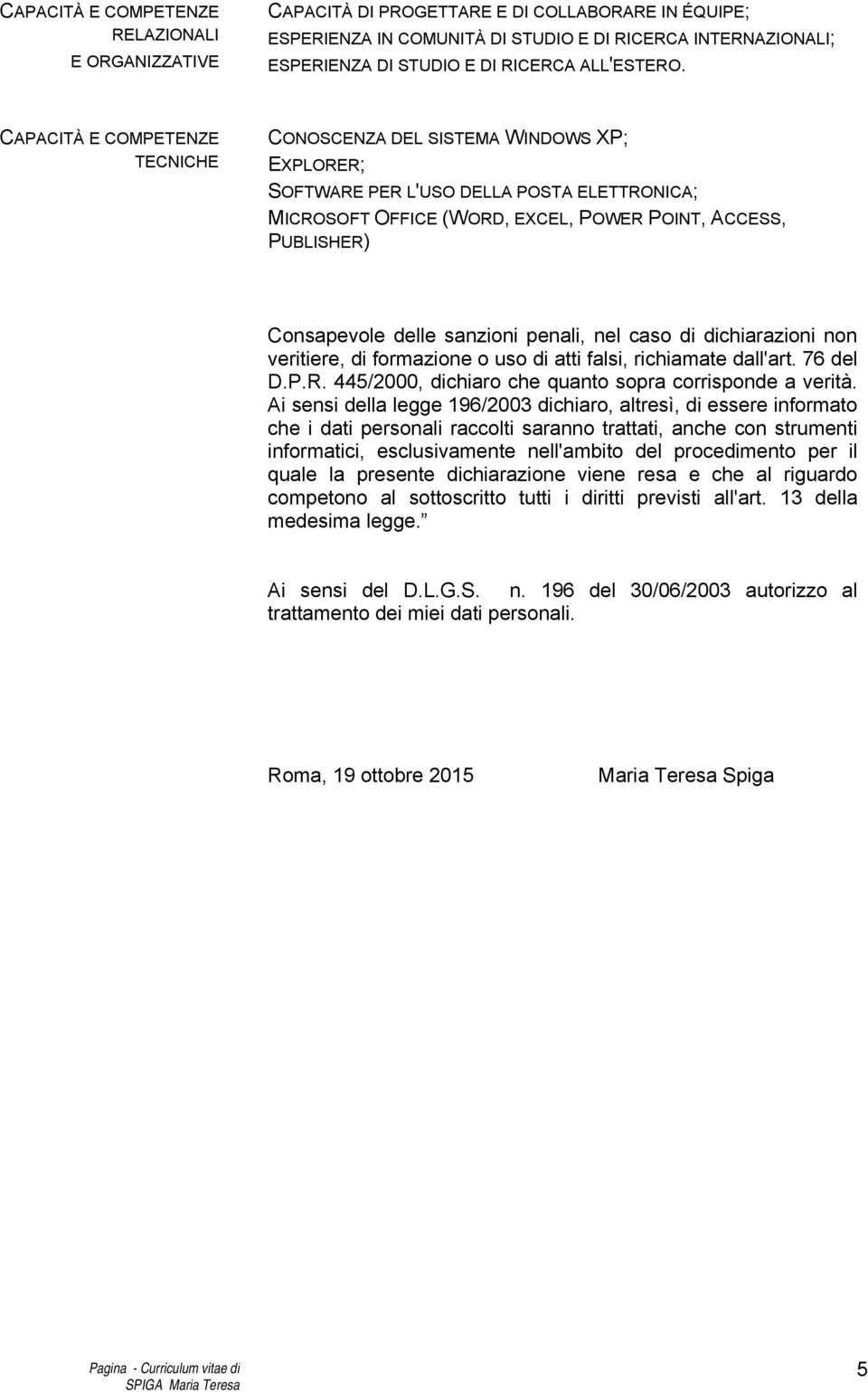 CAPACITÀ E COMPETENZE TECNICHE CONOSCENZA DEL SISTEMA WINDOWS XP; EXPLORER; SOFTWARE PER L'USO DELLA POSTA ELETTRONICA; MICROSOFT OFFICE (WORD, EXCEL, POWER POINT, ACCESS, PUBLISHER) Consapevole