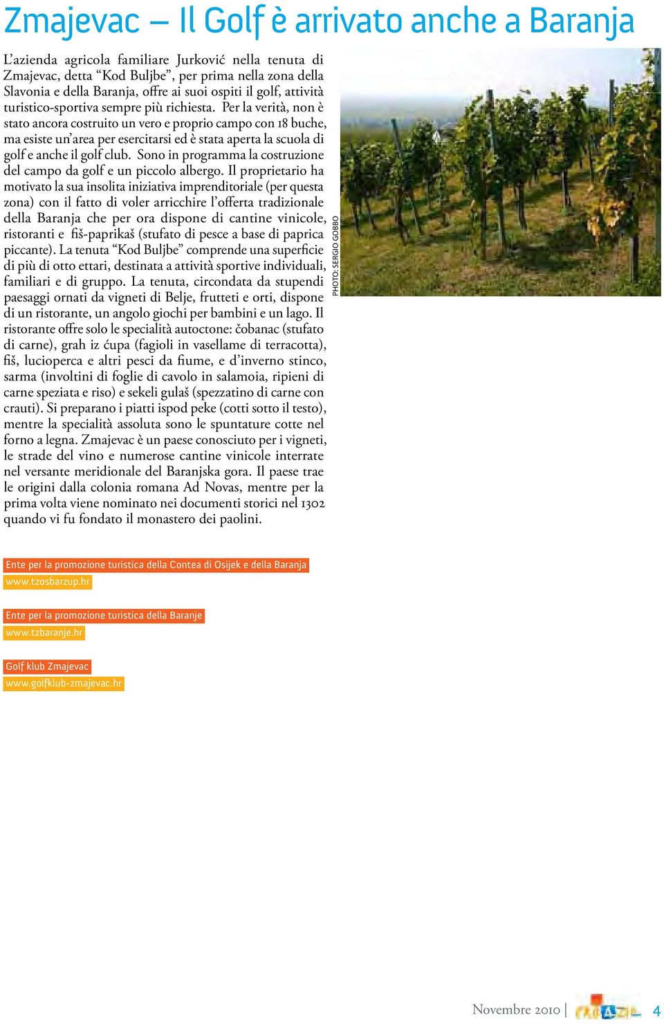 Per la verità, non è stato ancora costruito un vero e proprio campo con 18 buche, ma esiste un area per esercitarsi ed è stata aperta la scuola di golf e anche il golf club.