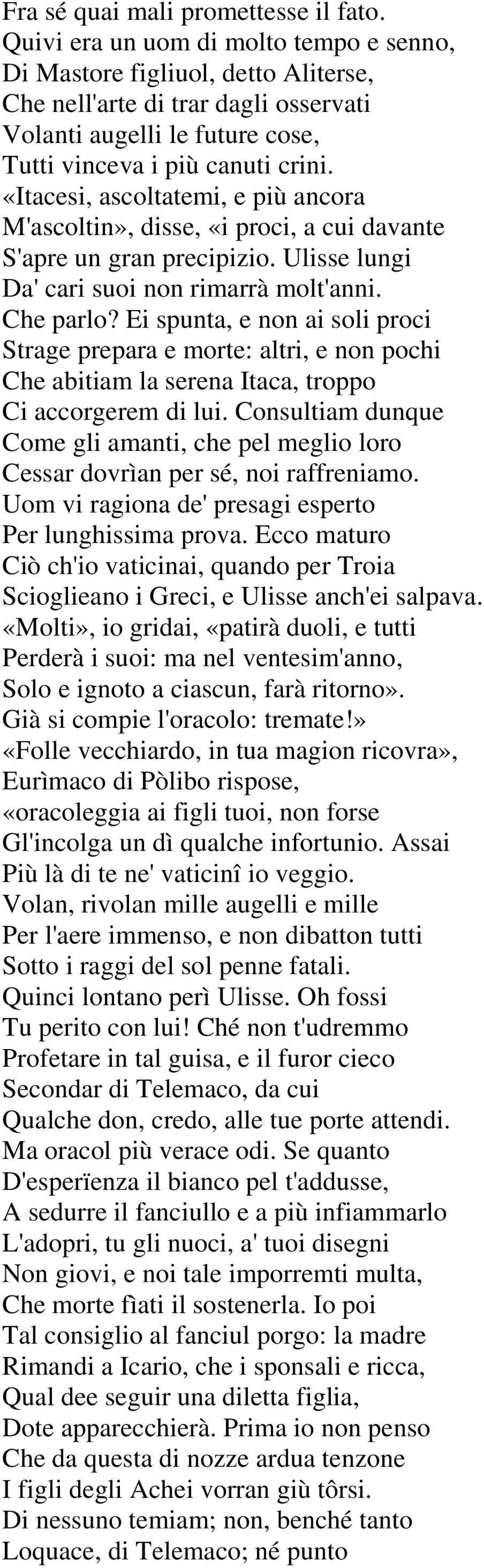 «Itacesi, ascoltatemi, e più ancora M'ascoltin», disse, «i proci, a cui davante S'apre un gran precipizio. Ulisse lungi Da' cari suoi non rimarrà molt'anni. Che parlo?