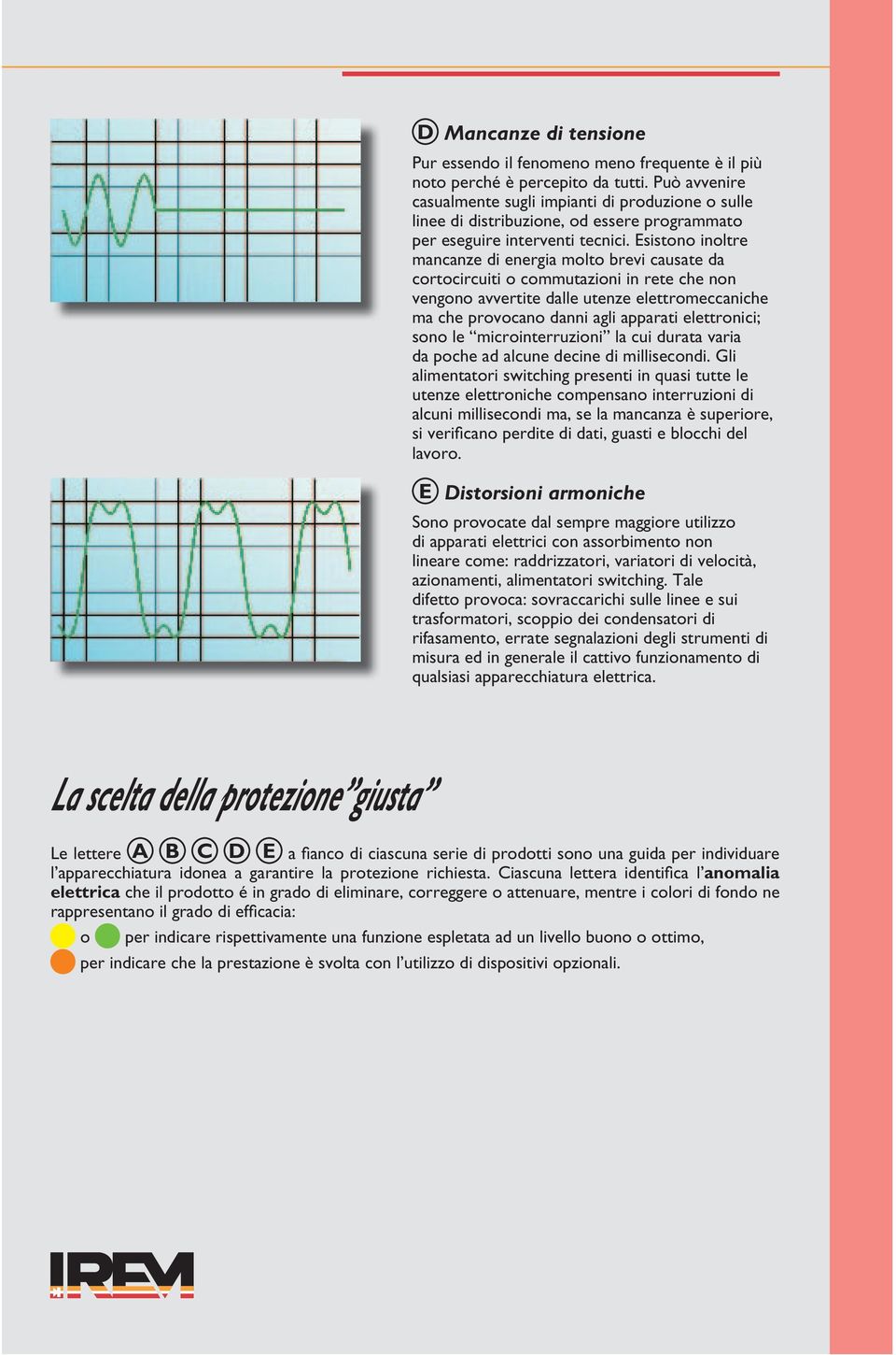 Esistono inoltre mancanze di energia molto brevi causate da cortocircuiti o commutazioni in rete che non vengono avvertite dalle utenze elettromeccaniche ma che provocano danni agli apparati