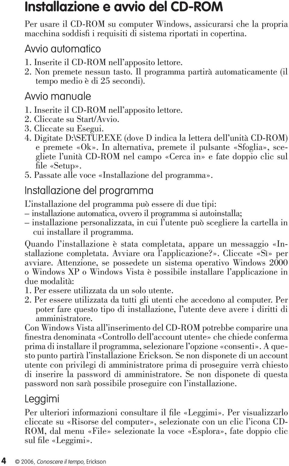 2. Cliccate su Start/Avvio. 3. Cliccate su Esegui. 4. Digitate D:\SETUP.EXE (dove D indica la lettera dell unità CD-ROM) e premete «Ok».