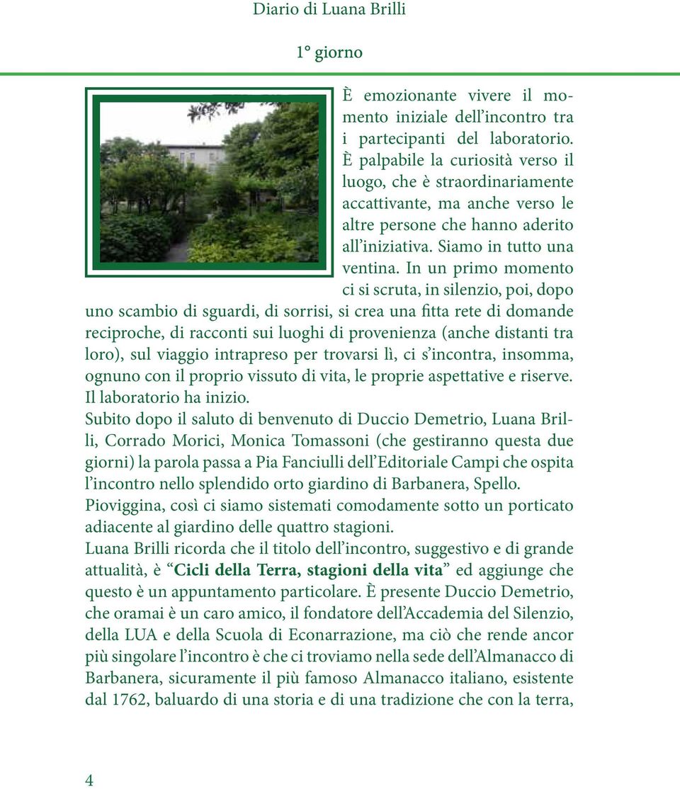 In un primo momento ci si scruta, in silenzio, poi, dopo uno scambio di sguardi, di sorrisi, si crea una fitta rete di domande reciproche, di racconti sui luoghi di provenienza (anche distanti tra