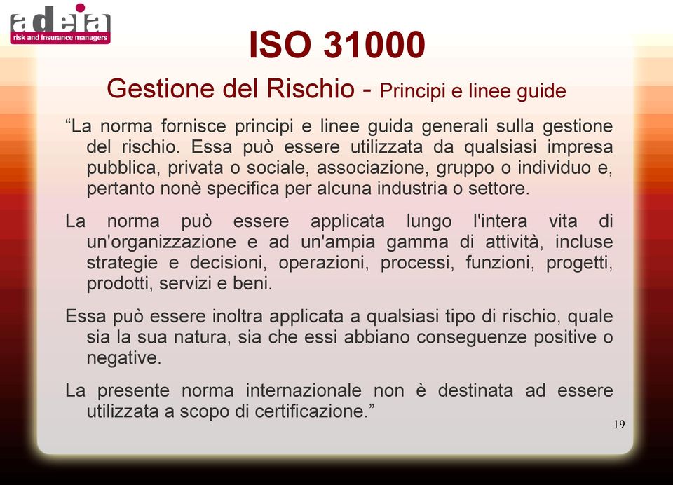 La norma può essere applicata lungo l'intera vita di un'organizzazione e ad un'ampia gamma di attività, incluse strategie e decisioni, operazioni, processi, funzioni, progetti, prodotti,