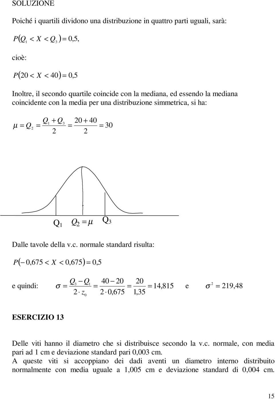 icidete co la media per ua distribuzioe simmetrica, si ha: µ Q Q + Q + 4 3 3 Q Q 3 Q µ Dalle tavole della v.c. ormale stadard risulta: (,675 < X <,675), 5 Q3 Q 4 e quidi: σ 4, 85 e σ 9, 48 z,675,35 ESERCIZIO 3 Delle viti hao il diametro che si distribuisce secodo la v.