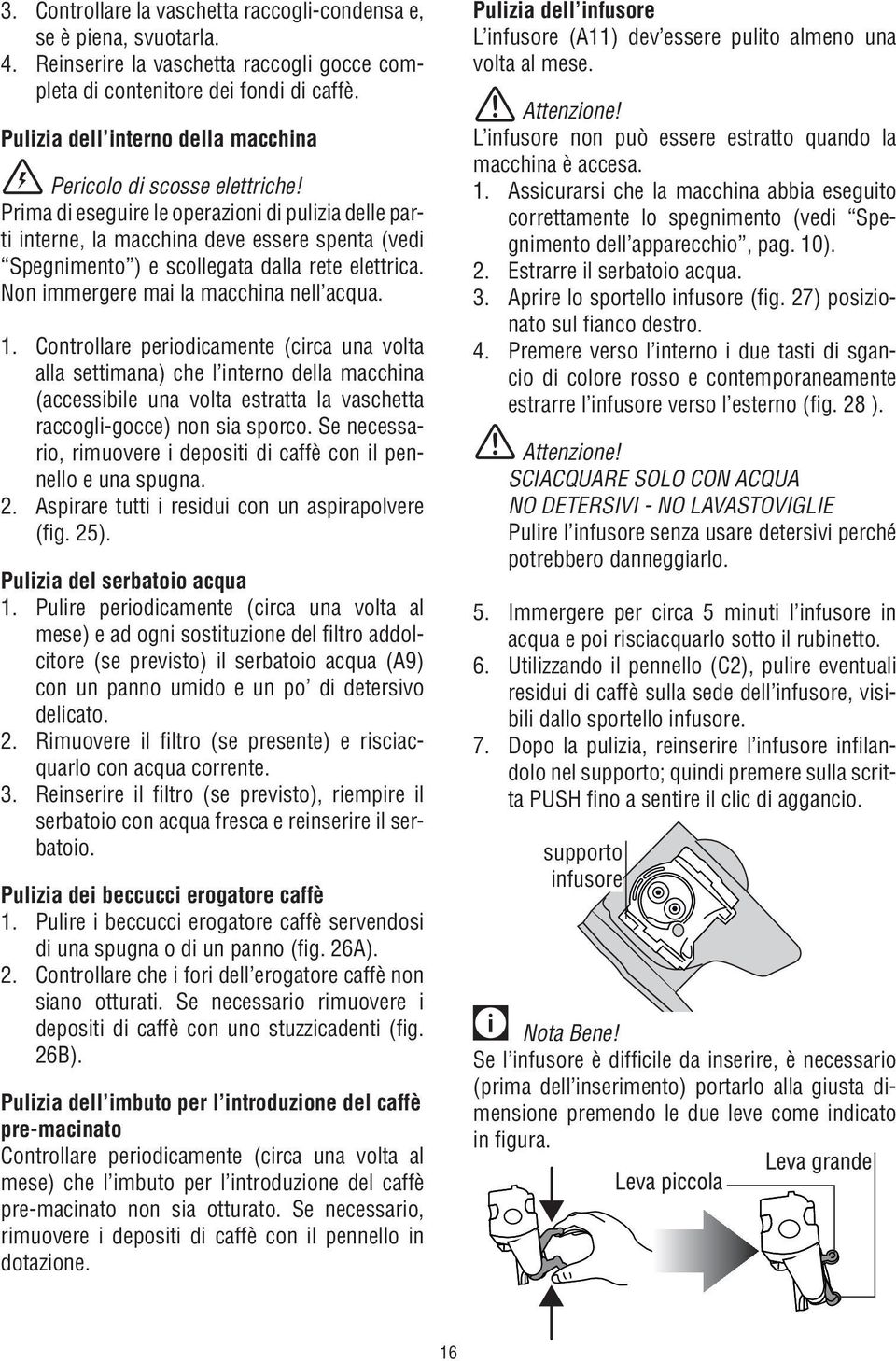 Prima di eseguire le operazioni di pulizia delle parti interne, la macchina deve essere spenta (vedi Spegnimento ) e scollegata dalla rete elettrica. Non immergere mai la macchina nell acqua. 1.