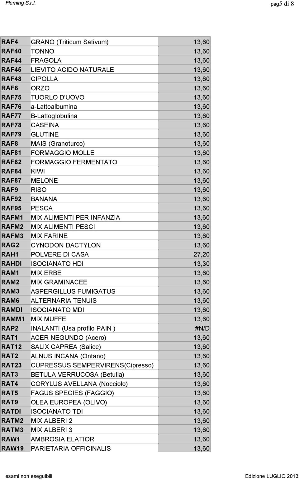 13,60 RAF87 MELONE 13,60 RAF9 RISO 13,60 RAF92 BANANA 13,60 RAF95 PESCA 13,60 RAFM1 MIX ALIMENTI PER INFANZIA 13,60 RAFM2 MIX ALIMENTI PESCI 13,60 RAFM3 MIX FARINE 13,60 RAG2 CYNODON DACTYLON 13,60