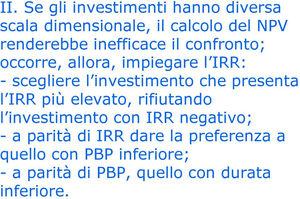 presenta l IRR più elevato, rifiutando l investimento con IRR negativo; - a parità di IRR