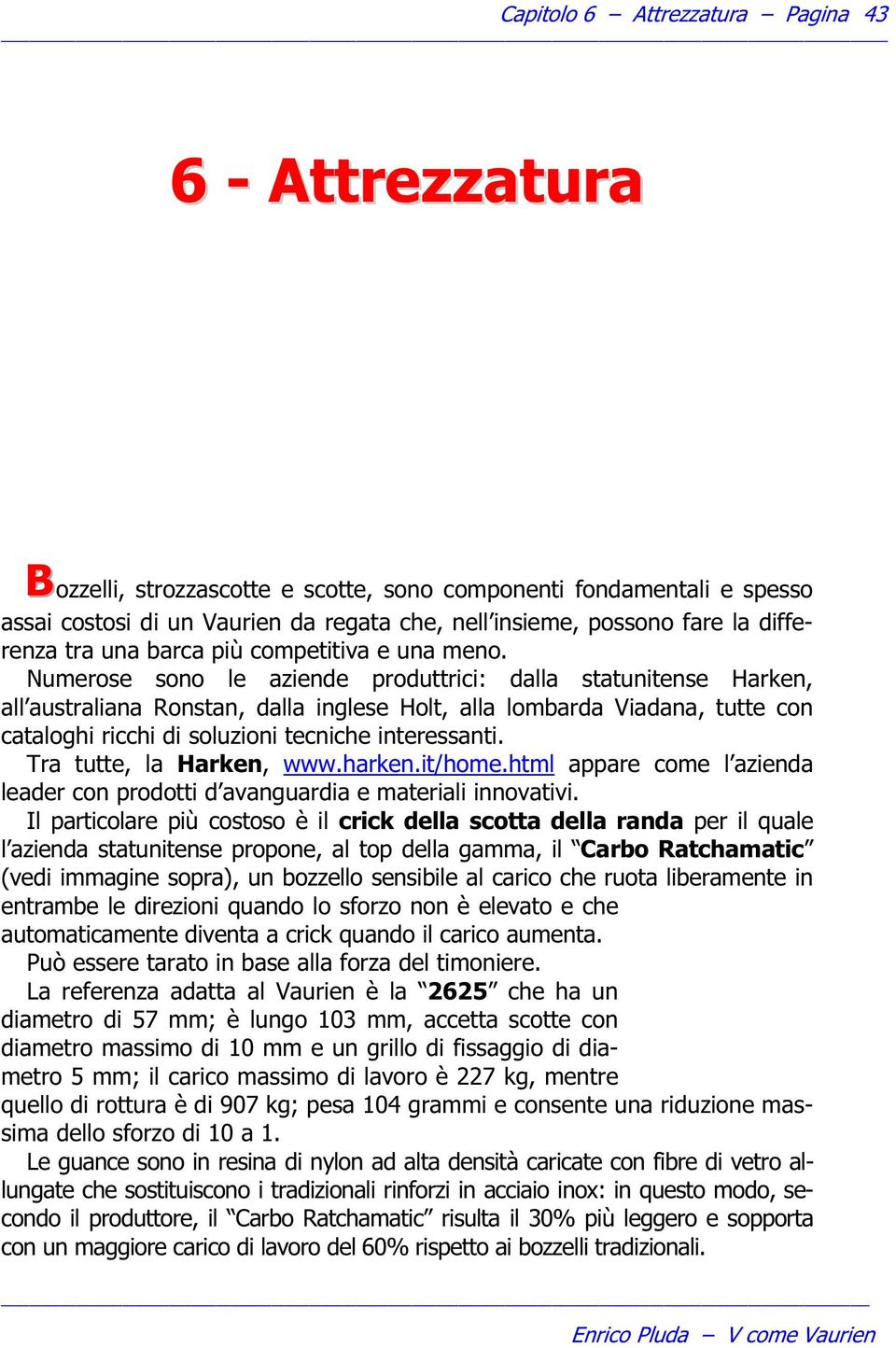 Numerose sono le aziende produttrici: dalla statunitense Harken, all australiana Ronstan, dalla inglese Holt, alla lombarda Viadana, tutte con cataloghi ricchi di soluzioni tecniche interessanti.