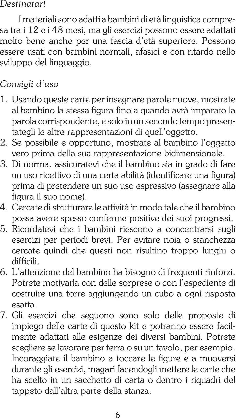 Usando queste carte per insegnare parole nuove, mostrate al bambino la stessa figura fino a quando avrà imparato la parola corrispondente, e solo in un secondo tempo presentategli le altre