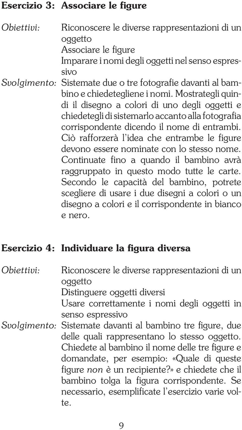 Mostrategli quindi il disegno a colori di uno degli oggetti e chiedetegli di sistemarlo accanto alla fotografia corrispondente dicendo il nome di entrambi.