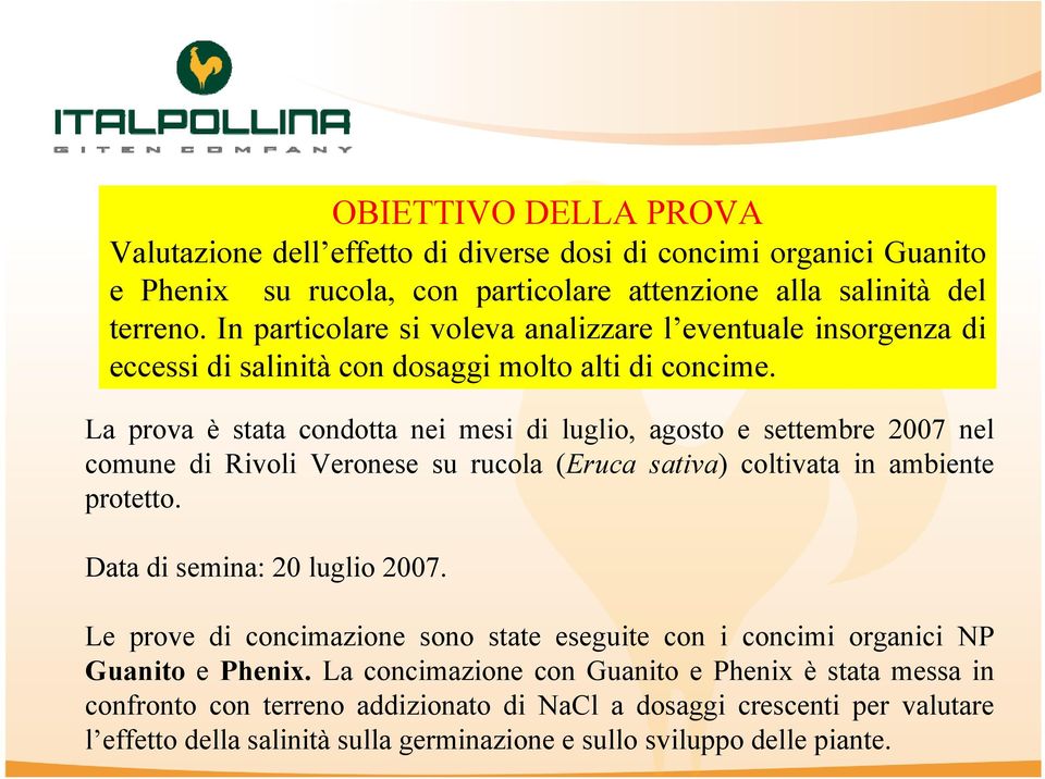 La prova è stata condotta nei mesi di luglio, agosto e settembre 2007 nel comune di Rivoli Veronese su rucola (Eruca sativa) coltivata in ambiente protetto. Data di semina: 20 luglio 2007.