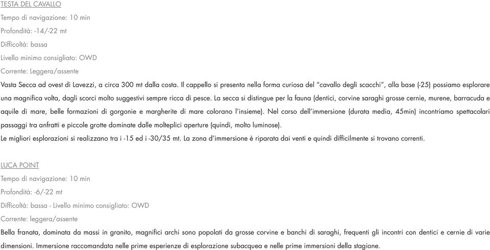 La secca si distingue per la fauna (dentici, corvine saraghi grosse cernie, murene, barracuda e aquile di mare, belle formazioni di gorgonie e margherite di mare colorano l insieme).