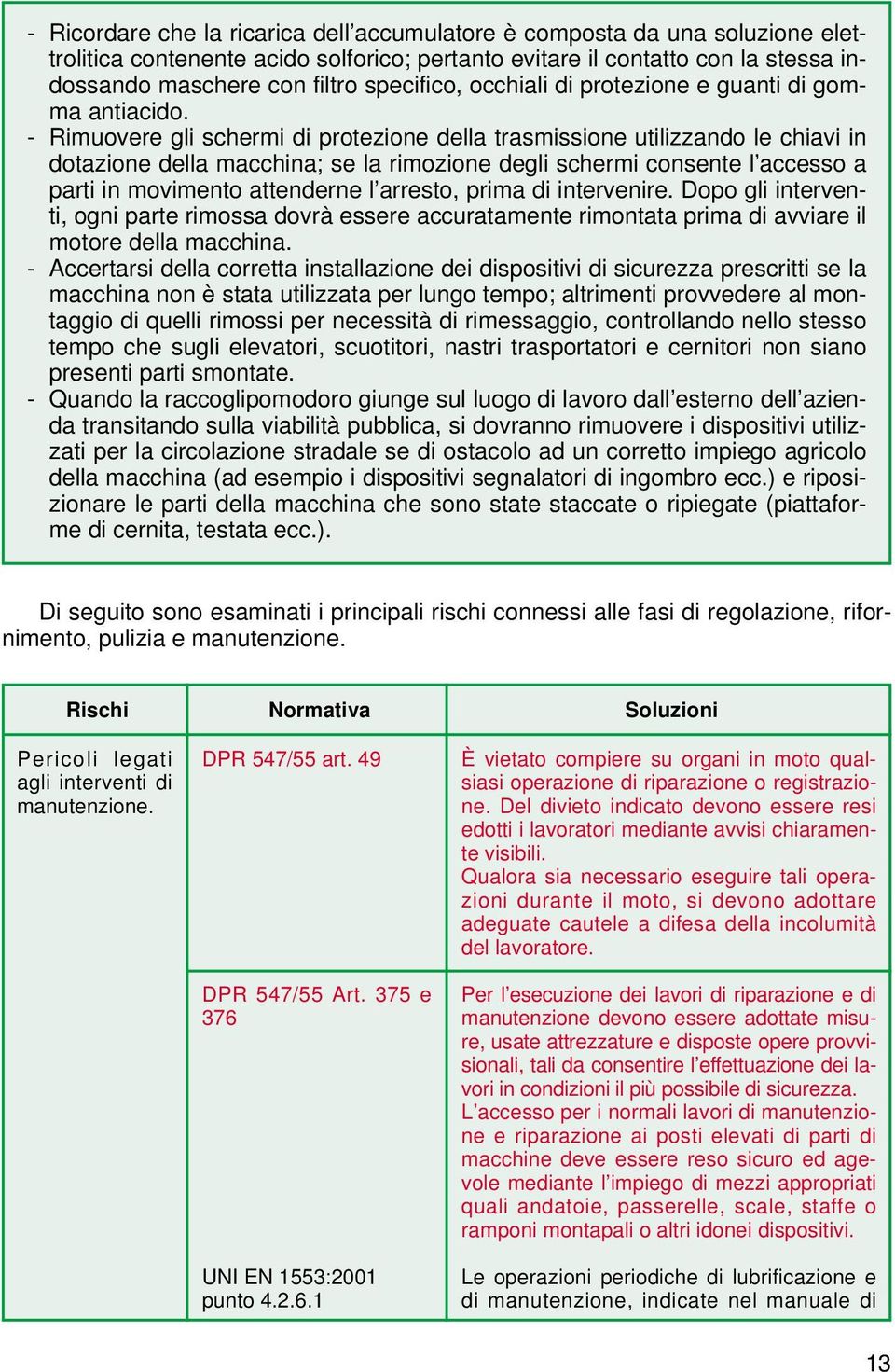 - Rimuovere gli schermi di protezione della trasmissione utilizzando le chiavi in dotazione della macchina; se la rimozione degli schermi consente l accesso a parti in movimento attenderne l arresto,