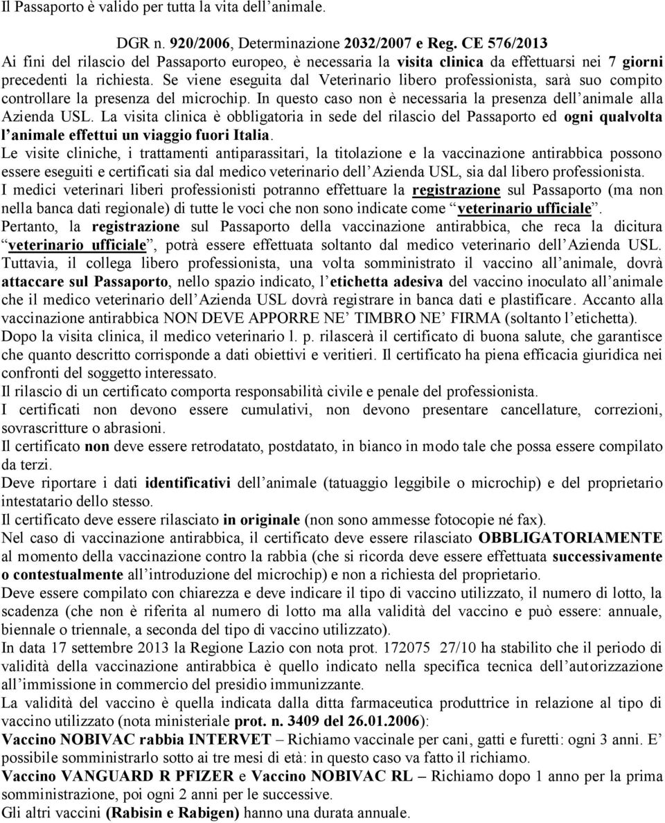 Se viene eseguita dal Veterinario libero professionista, sarà suo compito controllare la presenza del microchip. In questo caso non è necessaria la presenza dell animale alla Azienda USL.