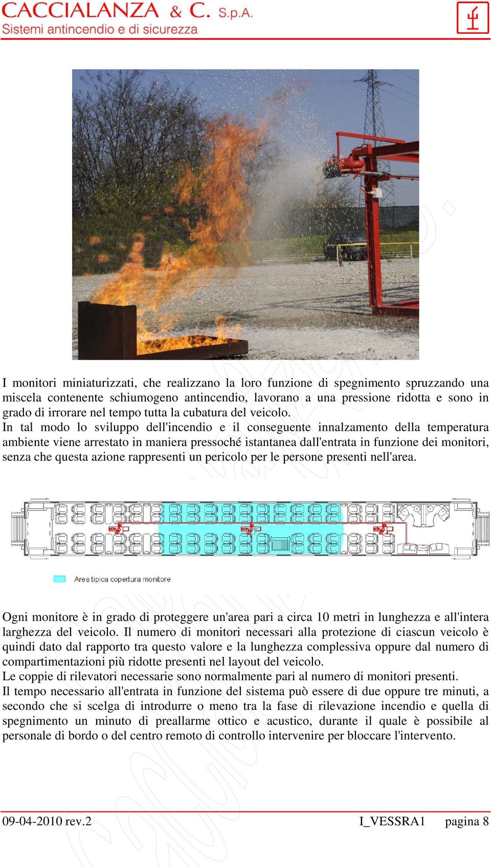 In tal modo lo sviluppo dell'incendio e il conseguente innalzamento della temperatura ambiente viene arrestato in maniera pressoché istantanea dall'entrata in funzione dei monitori, senza che questa