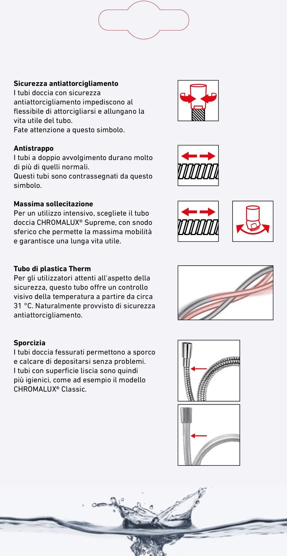 Massima sollecitazione Per un utilizzo intensivo, scegliete il tubo doccia CHROMALUX Supreme, con snodo sferico che permette la massima mobilità e garantisce una lunga vita utile.