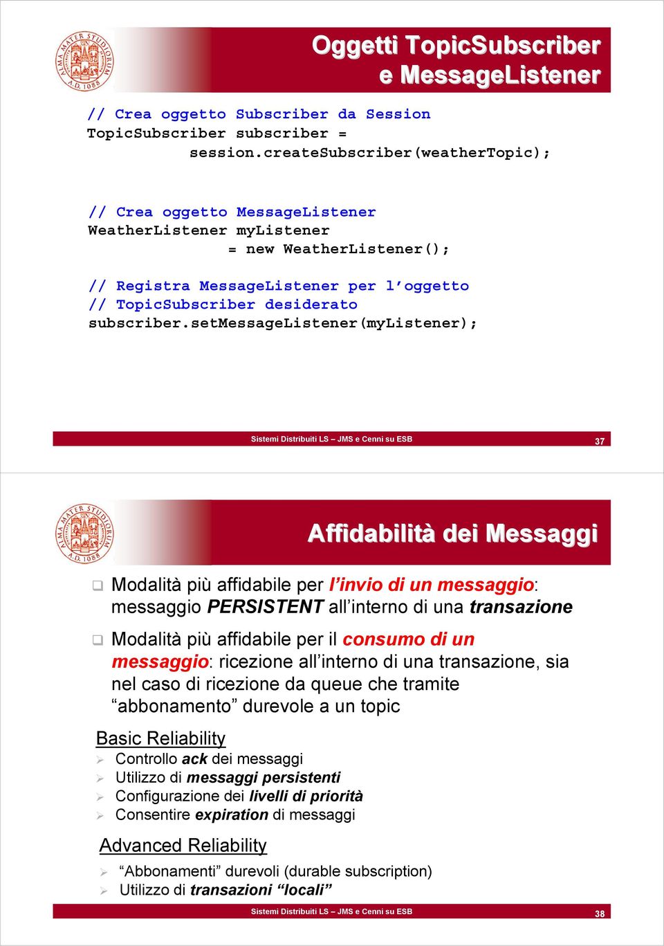 setmessagelistener(mylistener); Sistemi Distribuiti LS JMS e Cenni su ESB 37 Affidabilità dei Messaggi Modalità più affidabile per l invio di un messaggio: messaggio PERSISTENT all interno di una