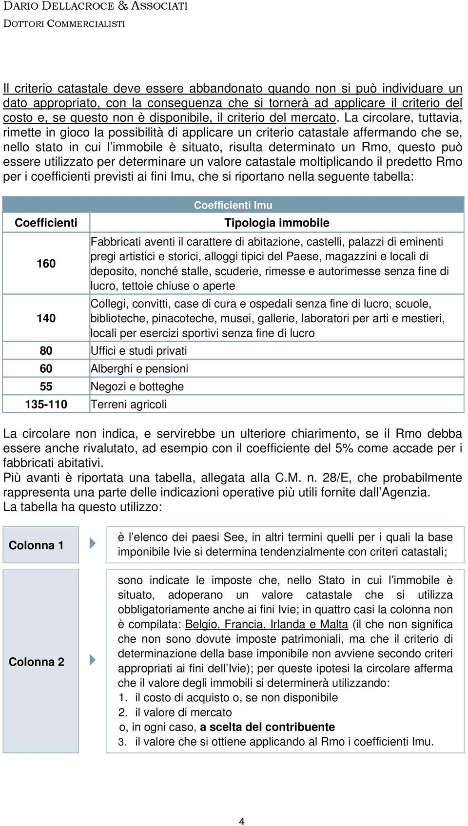 La circolare, tuttavia, rimette in gioco la possibilità di applicare un criterio catastale affermando che se, nello stato in cui l immobile è situato, risulta determinato un Rmo, questo può essere