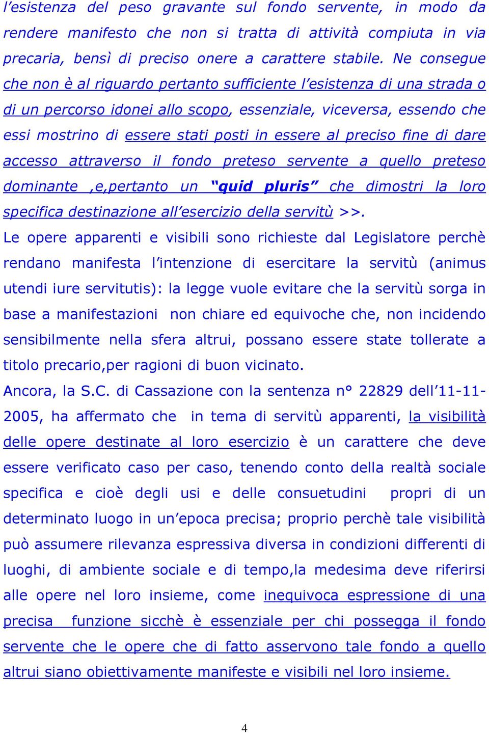 al preciso fine di dare accesso attraverso il fondo preteso servente a quello preteso dominante,e,pertanto un quid pluris che dimostri la loro specifica destinazione all esercizio della servitù >>.