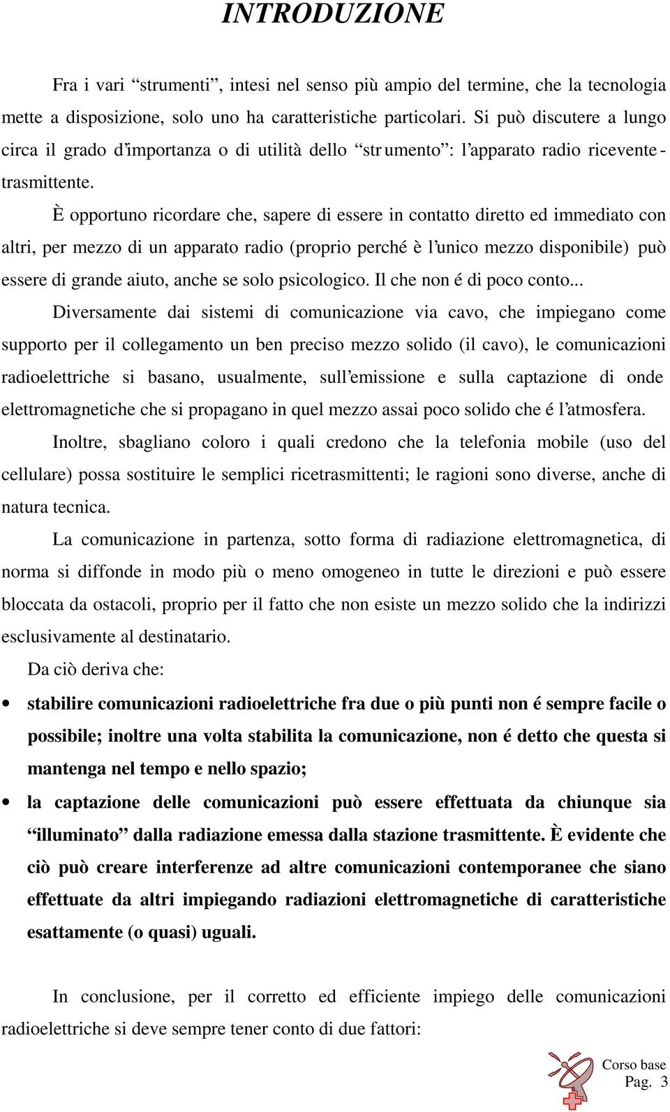 È opportuno ricordare che, sapere di essere in contatto diretto ed immediato con altri, per mezzo di un apparato radio (proprio perché è l unico mezzo disponibile) può essere di grande aiuto, anche